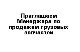  Приглашаем Менеджера по продажам грузовых запчастей